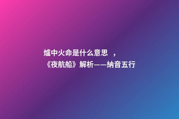 爐中火命是什么意思，《夜航船》解析(七)——納音五行(1)